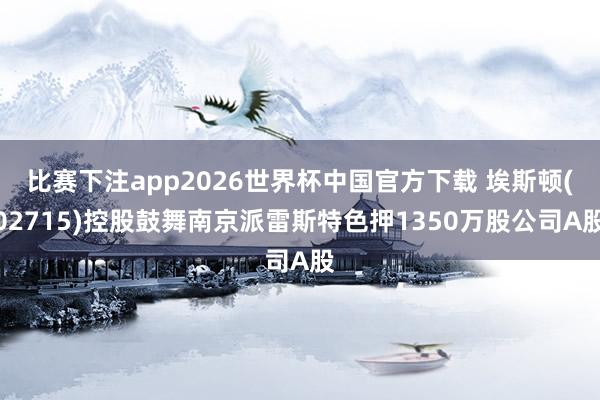 比赛下注app2026世界杯中国官方下载 埃斯顿(02715)控股鼓舞南京派雷斯特色押1350万股公司A股