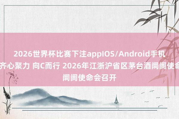 2026世界杯比赛下注appIOS/Android手机版下载 齐心聚力 向C而行 2026年江浙沪省区茅台酒阛阓使命会召开