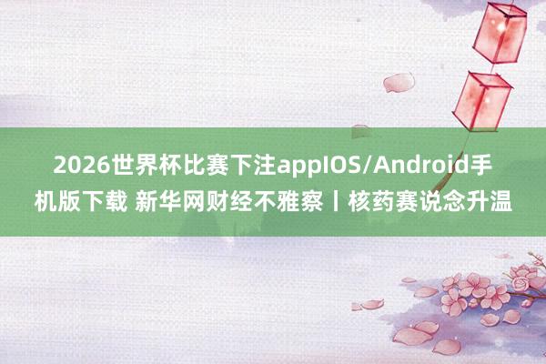 2026世界杯比赛下注appIOS/Android手机版下载 新华网财经不雅察丨核药赛说念升温