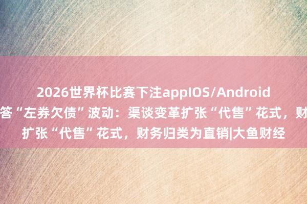 2026世界杯比赛下注appIOS/Android手机版下载 贵州茅台回答“左券欠债”波动：渠谈变革扩张“代售”花式，财务归类为直销|大鱼财经