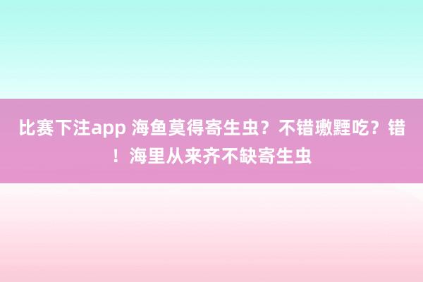 比赛下注app 海鱼莫得寄生虫？不错璷黫吃？错！海里从来齐不缺寄生虫