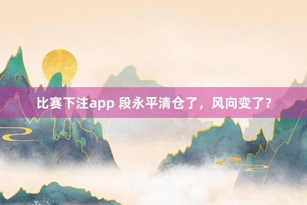 比赛下注app 段永平清仓了，风向变了？