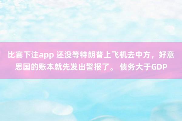 比赛下注app 还没等特朗普上飞机去中方，好意思国的账本就先发出警报了。 债务大于GDP