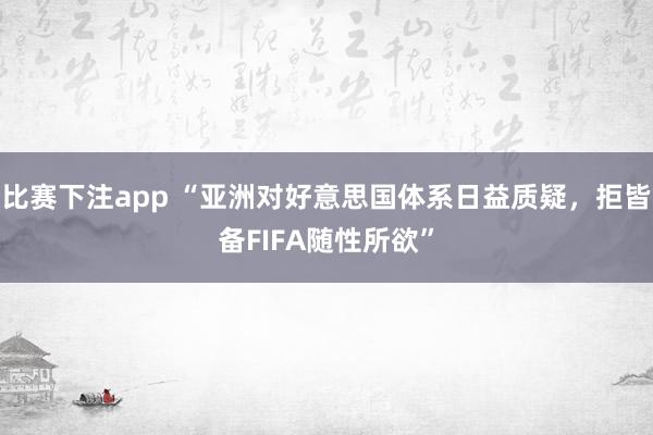 比赛下注app “亚洲对好意思国体系日益质疑，拒皆备FIFA随性所欲”