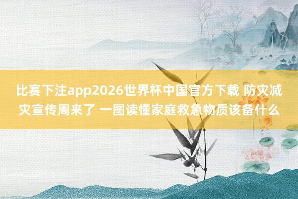 比赛下注app2026世界杯中国官方下载 防灾减灾宣传周来了 一图读懂家庭救急物质该备什么