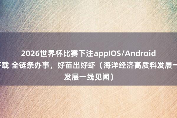 2026世界杯比赛下注appIOS/Android手机版下载 全链条办事，好苗出好虾（海洋经济高质料发展一线见闻）