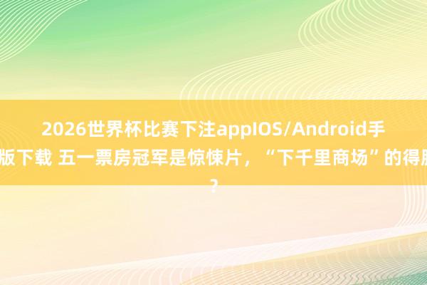2026世界杯比赛下注appIOS/Android手机版下载 五一票房冠军是惊悚片，“下千里商场”的得胜？