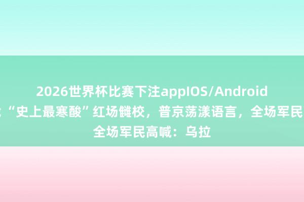 2026世界杯比赛下注appIOS/Android手机版下载 “史上最寒酸”红场雠校,普京荡漾语言,全场军民高喊:乌拉