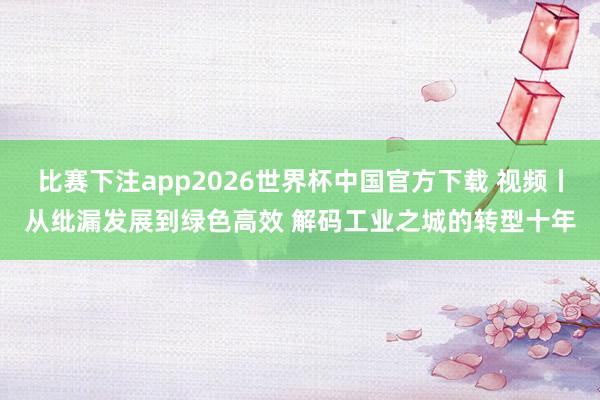 比赛下注app2026世界杯中国官方下载 视频丨从纰漏发展到绿色高效 解码工业之城的转型十年
