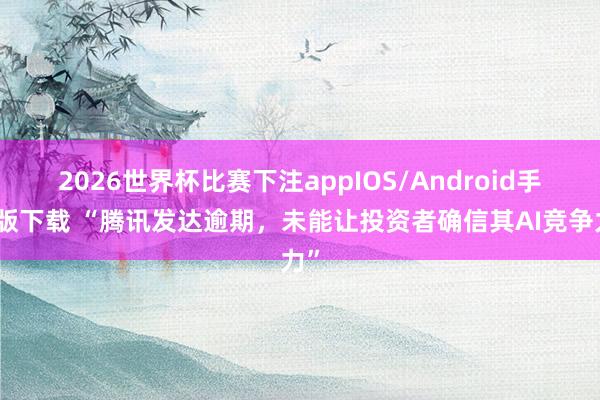 2026世界杯比赛下注appIOS/Android手机版下载 “腾讯发达逾期，未能让投资者确信其AI竞争力”