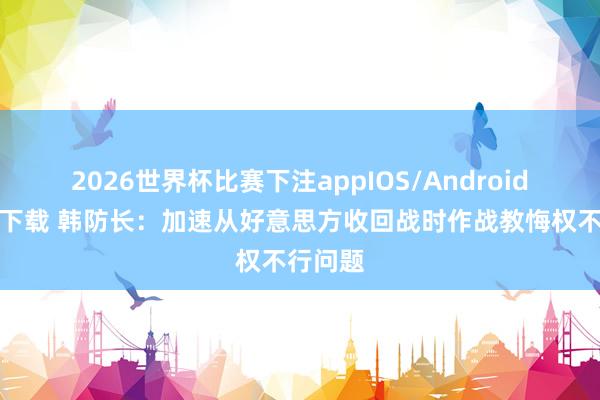 2026世界杯比赛下注appIOS/Android手机版下载 韩防长：加速从好意思方收回战时作战教悔权不行问题