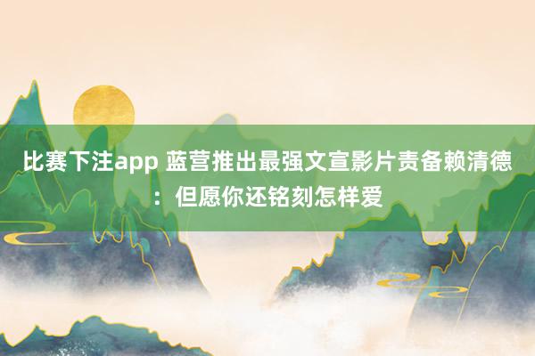 比赛下注app 蓝营推出最强文宣影片责备赖清德：但愿你还铭刻怎样爱