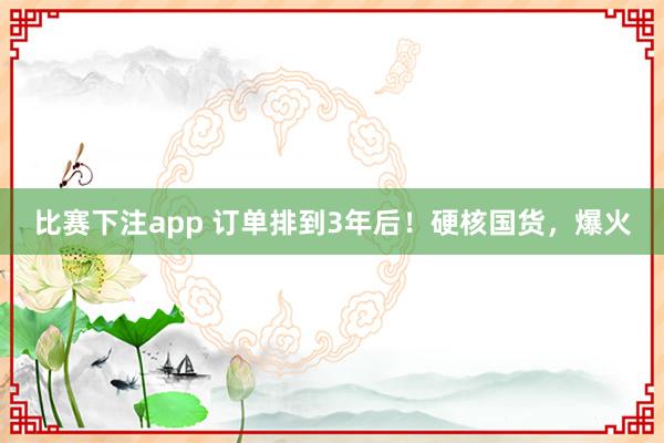 比赛下注app 订单排到3年后！硬核国货，爆火
