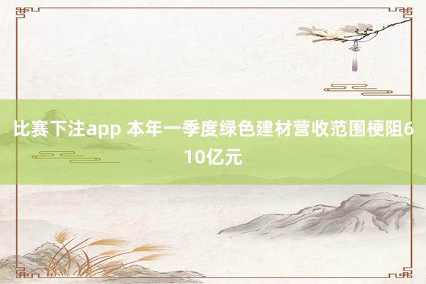 比赛下注app 本年一季度绿色建材营收范围梗阻610亿元