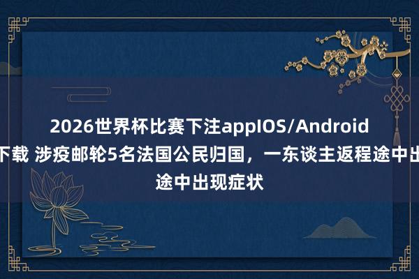 2026世界杯比赛下注appIOS/Android手机版下载 涉疫邮轮5名法国公民归国，一东谈主返程途中出现症状