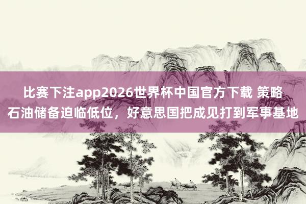 比赛下注app2026世界杯中国官方下载 策略石油储备迫临低位，好意思国把成见打到军事基地