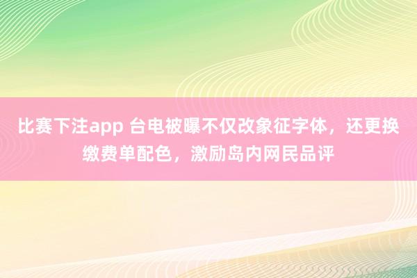 比赛下注app 台电被曝不仅改象征字体，还更换缴费单配色，激励岛内网民品评