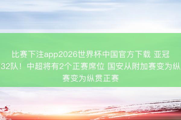 比赛下注app2026世界杯中国官方下载 亚冠扩军至32队！中超将有2个正赛席位 国安从附加赛变为纵贯正赛
