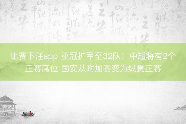 比赛下注app 亚冠扩军至32队！中超将有2个正赛席位 国安从附加赛变为纵贯正赛