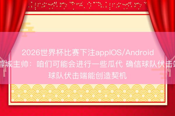 2026世界杯比赛下注appIOS/Android手机版下载 蓉城主帅：咱们可能会进行一些瓜代 确信球队伏击端能创造契机