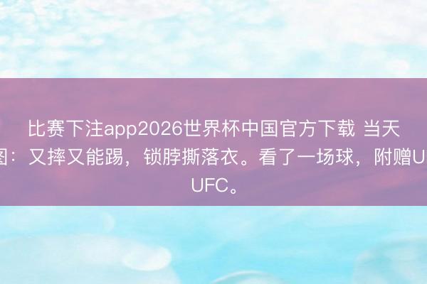 比赛下注app2026世界杯中国官方下载 当天趣图:又摔又能踢,锁脖撕落衣。看了一场球,附赠UFC。