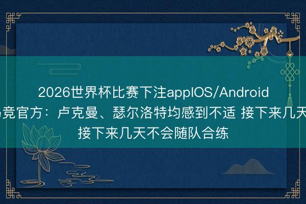 2026世界杯比赛下注appIOS/Android手机版下载 马竞官方:卢克曼、瑟尔洛特均感到不适 接下来几天不会随队合练