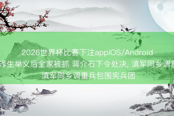 2026世界杯比赛下注appIOS/Android手机版下载 曾泽生举义后全家被抓 蒋介石下令处决， 滇军同乡调重兵包围宪兵团