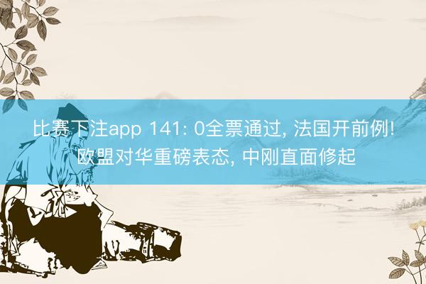 比赛下注app 141: 0全票通过， 法国开前例! 欧盟对华重磅表态， 中刚直面修起