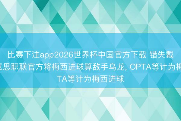 比赛下注app2026世界杯中国官方下载 错失戴帽! 好意思职联官方将梅西进球算敌手乌龙， OPTA等计为梅西进球