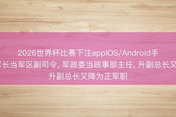 2026世界杯比赛下注appIOS/Android手机版下载 军长当军区副司令， 军政委当政事部主任， 升副总长又降为正军职