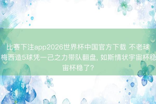 比赛下注app2026世界杯中国官方下载 不老球王! 梅西造5球凭一己之力带队翻盘， 如斯情状宇宙杯稳了?