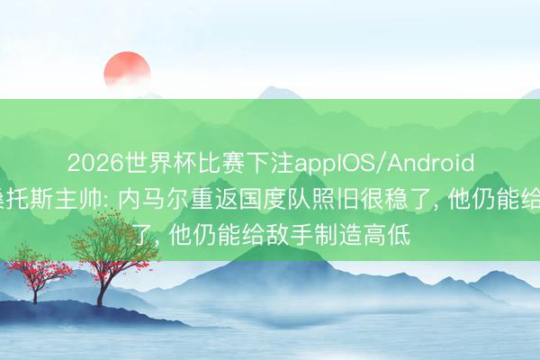 2026世界杯比赛下注appIOS/Android手机版下载 桑托斯主帅: 内马尔重返国度队照旧很稳了, 他仍能给敌手制造高低