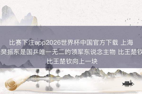 比赛下注app2026世界杯中国官方下载 上海乒羽主任:樊振东是国乒唯一无二的领军东说念主物 比王楚钦向上一块
