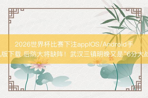 2026世界杯比赛下注appIOS/Android手机版下载 后防大将缺阵！武汉三镇明晚又是“6分大战”