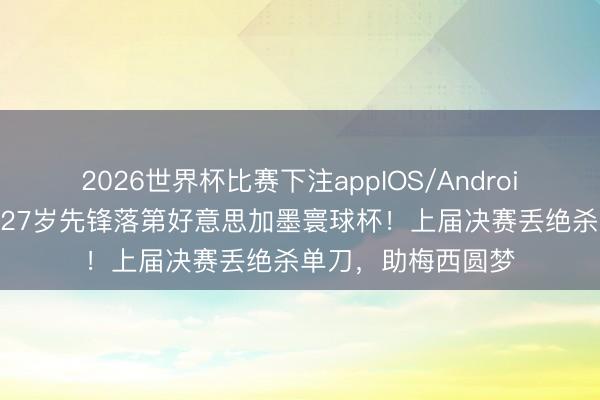 2026世界杯比赛下注appIOS/Android手机版下载 法国27岁先锋落第好意思加墨寰球杯！上届决赛丢绝杀单刀，助梅西圆梦
