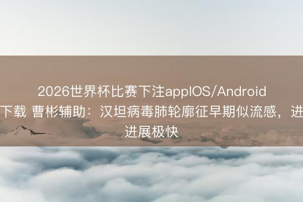2026世界杯比赛下注appIOS/Android手机版下载 曹彬辅助：汉坦病毒肺轮廓征早期似流感，进展极快