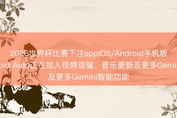 2026世界杯比赛下注appIOS/Android手机版下载 Android Auto正在加入视频诓骗、音乐更新及更多Gemini智能功能