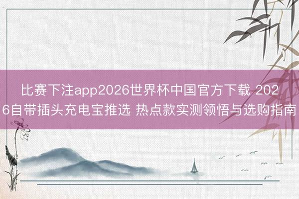 比赛下注app2026世界杯中国官方下载 2026自带插头充电宝推选 热点款实测领悟与选购指南