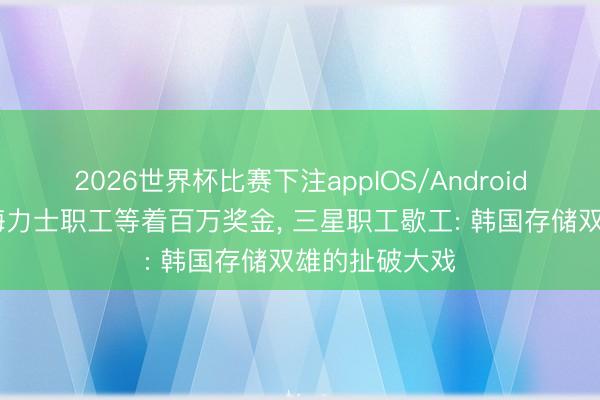 2026世界杯比赛下注appIOS/Android手机版下载 海力士职工等着百万奖金， 三星职工歇工: 韩国存储双雄的扯破大戏