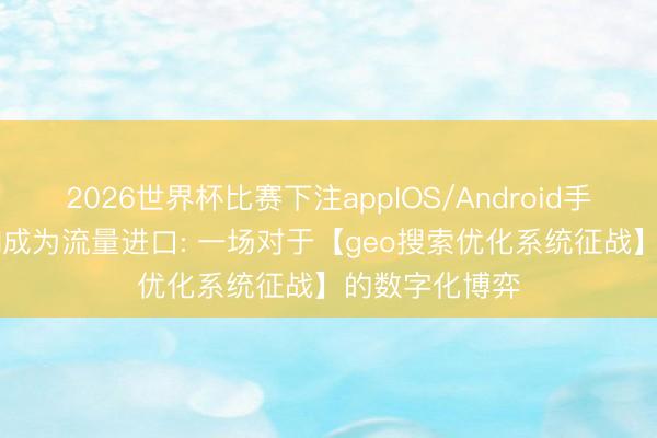 2026世界杯比赛下注appIOS/Android手机版下载 当AI成为流量进口: 一场对于【geo搜索优化系统征战】的数字化博弈