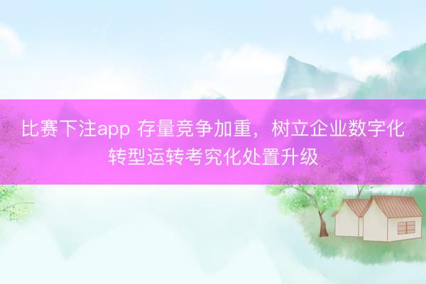 比赛下注app 存量竞争加重，树立企业数字化转型运转考究化处置升级