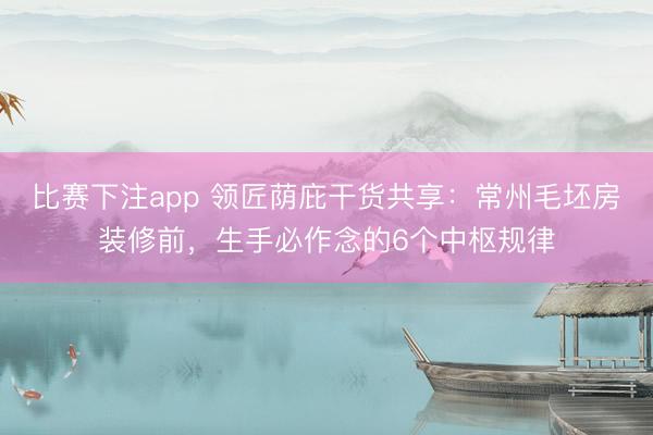 比赛下注app 领匠荫庇干货共享:常州毛坯房装修前,生手必作念的6个中枢规律