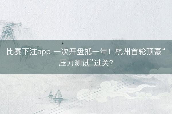 比赛下注app 一次开盘抵一年！杭州首轮顶豪“压力测试”过关？