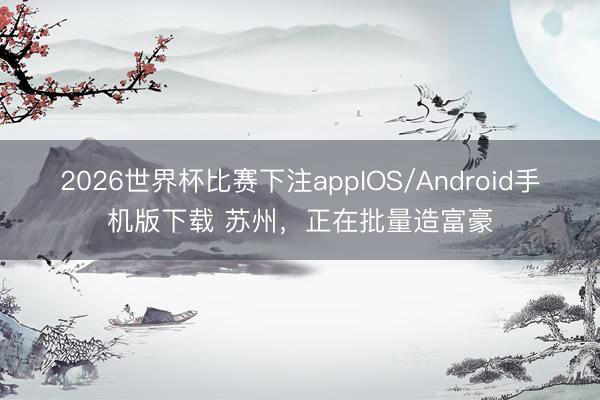 2026世界杯比赛下注appIOS/Android手机版下载 苏州,正在批量造富豪