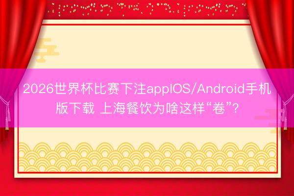 2026世界杯比赛下注appIOS/Android手机版下载 上海餐饮为啥这样“卷”？