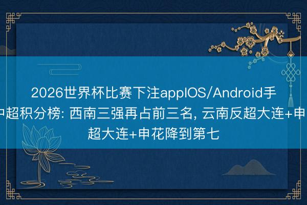 2026世界杯比赛下注appIOS/Android手机版下载 中超积分榜: 西南三强再占前三名, 云南反超大连+申花降到第七