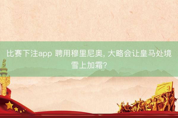 比赛下注app 聘用穆里尼奥， 大略会让皇马处境雪上加霜?
