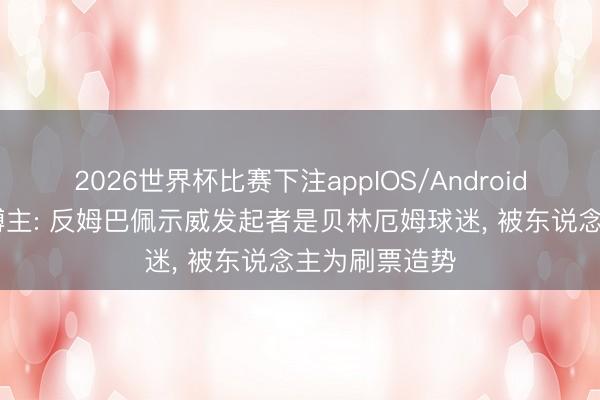 2026世界杯比赛下注appIOS/Android手机版下载 博主: 反姆巴佩示威发起者是贝林厄姆球迷, 被东说念主为刷票造势