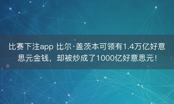 比赛下注app 比尔·盖茨本可领有1.4万亿好意思元金钱，却被炒成了1000亿好意思元！