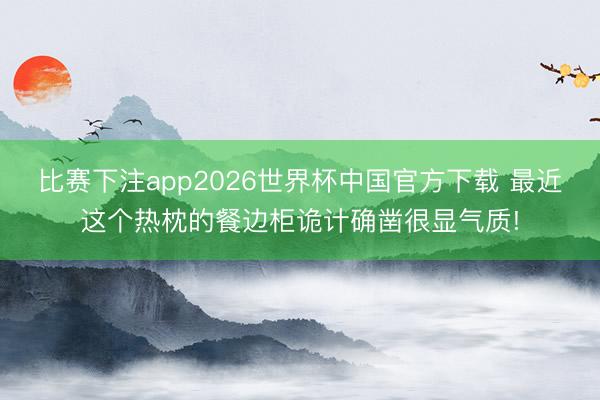 比赛下注app2026世界杯中国官方下载 最近这个热枕的餐边柜诡计确凿很显气质!